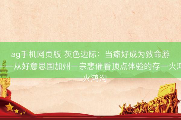 ag手机网页版 灰色边际：当癖好成为致命游戏——从好意思国加州一宗悲催看顶点体验的存一火鸿沟