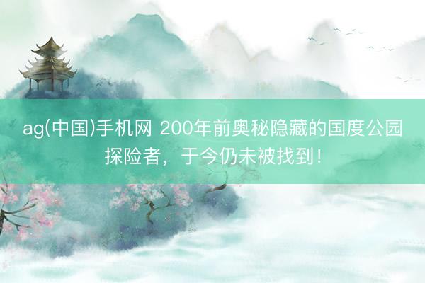 ag(中国)手机网 200年前奥秘隐藏的国度公园探险者，于今仍未被找到！