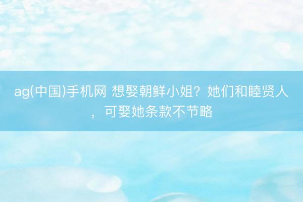 ag(中国)手机网 想娶朝鲜小姐?她们和睦贤人,可娶她条款不节略
