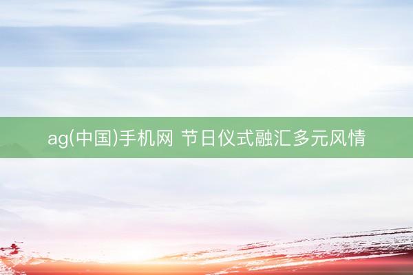 ag(中国)手机网 节日仪式融汇多元风情