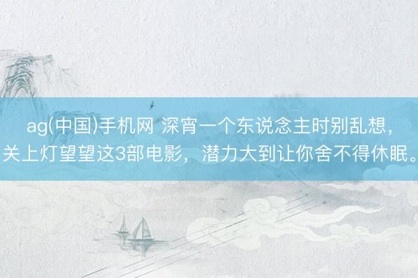 ag(中国)手机网 深宵一个东说念主时别乱想，关上灯望望这3部电影，潜力大到让你舍不得休眠。