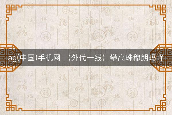 ag(中国)手机网 （外代一线）攀高珠穆朗玛峰