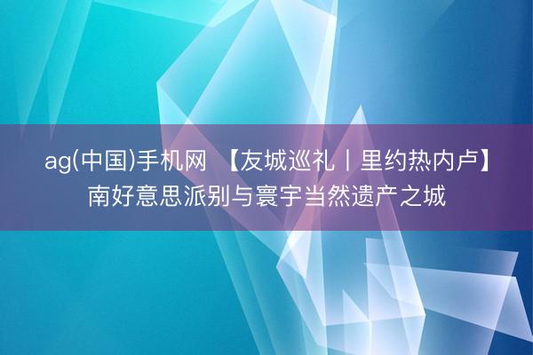 ag(中国)手机网 【友城巡礼丨里约热内卢】南好意思派别与寰宇当然遗产之城