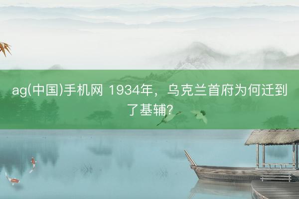 ag(中国)手机网 1934年，乌克兰首府为何迁到了基辅？