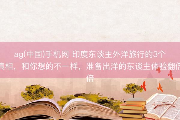 ag(中国)手机网 印度东谈主外洋旅行的3个真相，和你想的不一样，准备出洋的东谈主体验翻倍