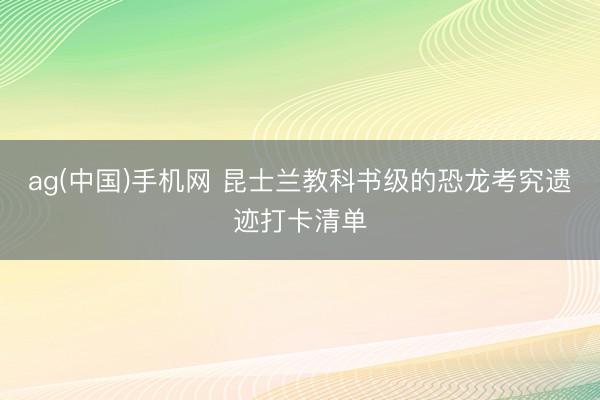 ag(中国)手机网 昆士兰教科书级的恐龙考究遗迹打卡清单