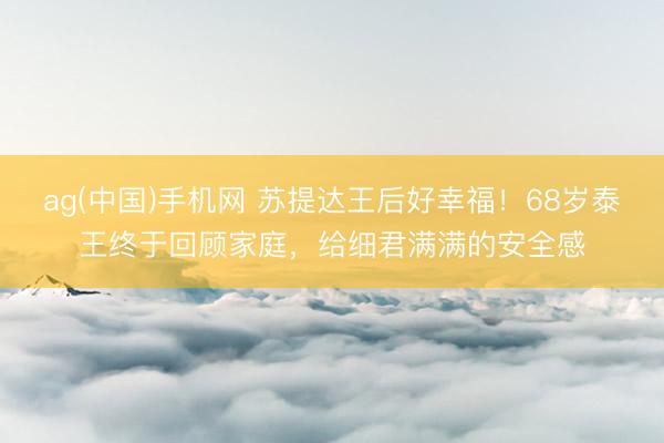 ag(中国)手机网 苏提达王后好幸福！68岁泰王终于回顾家庭，给细君满满的安全感