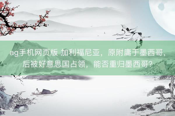 ag手机网页版 加利福尼亚，原附庸于墨西哥，后被好意思国占领，能否重归墨西哥？