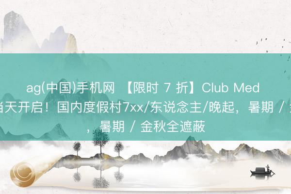 ag(中国)手机网 【限时 7 折】Club Med 618 大促当天开启！国内度假村7xx/东说念主/晚起，暑期 / 金秋全遮蔽