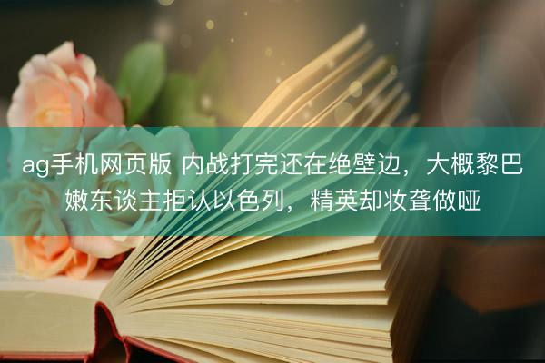 ag手机网页版 内战打完还在绝壁边，大概黎巴嫩东谈主拒认以色列，精英却妆聋做哑