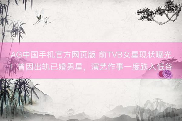 AG中国手机官方网页版 前TVB女星现状曝光！曾因出轨已婚男星，演艺作事一度跌入低谷