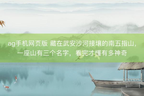 ag手机网页版 藏在武安沙河接壤的南五指山，一座山有三个名字，看完才懂有多神奇