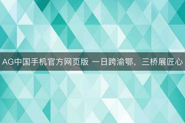 AG中国手机官方网页版 一日跨渝鄂，三桥展匠心