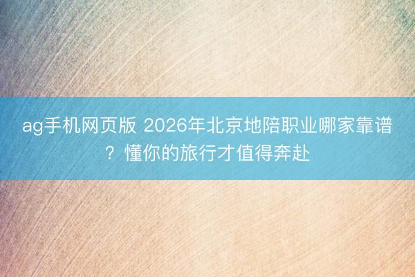 ag手机网页版 2026年北京地陪职业哪家靠谱？懂你的旅行才值得奔赴