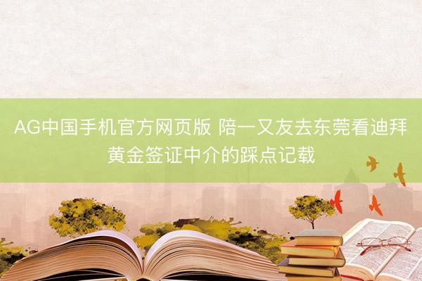 AG中国手机官方网页版 陪一又友去东莞看迪拜黄金签证中介的踩点记载
