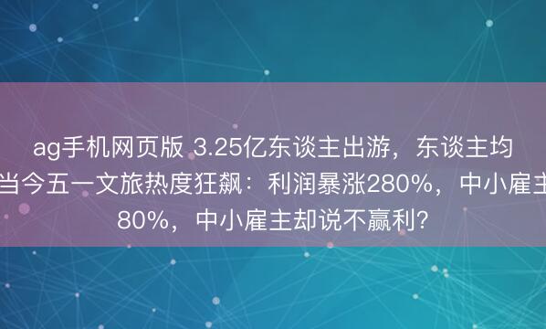 ag手机网页版 3.25亿东谈主出游，东谈主均只花571元！当今五一文旅热度狂飙：利润暴涨280%，中小雇主却说不赢利？