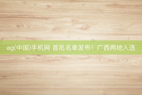 ag(中国)手机网 首批名单发布！广西两地入选