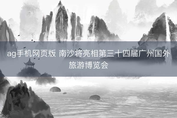 ag手机网页版 南沙将亮相第三十四届广州国外旅游博览会