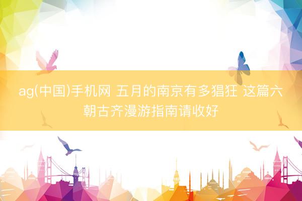 ag(中国)手机网 五月的南京有多猖狂 这篇六朝古齐漫游指南请收好