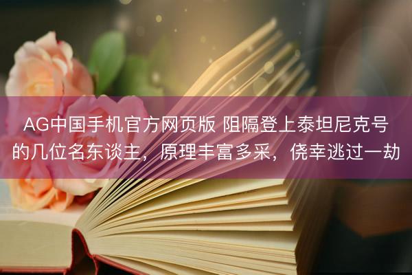 AG中国手机官方网页版 阻隔登上泰坦尼克号的几位名东谈主，原理丰富多采，侥幸逃过一劫
