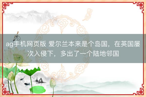ag手机网页版 爱尔兰本来是个岛国，在英国屡次入侵下，多出了一个陆地邻国