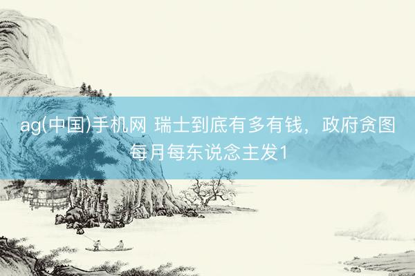 ag(中国)手机网 瑞士到底有多有钱，政府贪图每月每东说念主发1