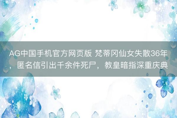 AG中国手机官方网页版 梵蒂冈仙女失散36年，匿名信引出千余件死尸，教皇暗指深重庆典