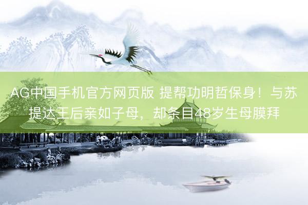AG中国手机官方网页版 提帮功明哲保身！与苏提达王后亲如子母，却条目48岁生母膜拜