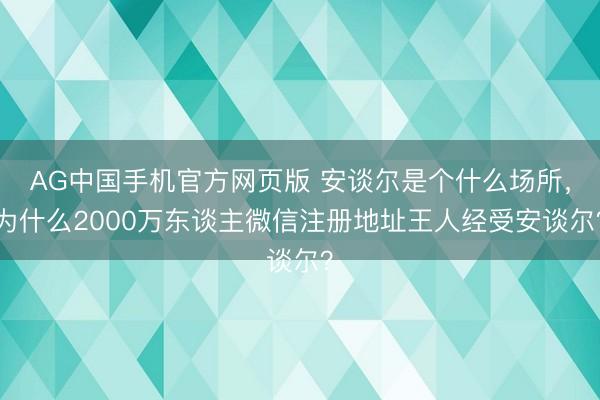 AG中国手机官方网页版 安谈尔是个什么场所，为什么2000万东谈主微信注册地址王人经受安谈尔？