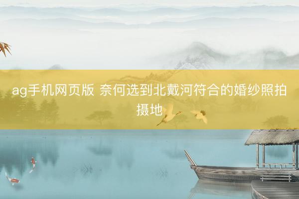 ag手机网页版 奈何选到北戴河符合的婚纱照拍摄地