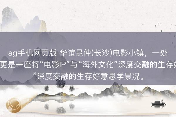 ag手机网页版 华谊昆仲(长沙)电影小镇，一处电影实景地，更是一座将“电影IP”与“海外文化”深度交融的生存好意思学景况。