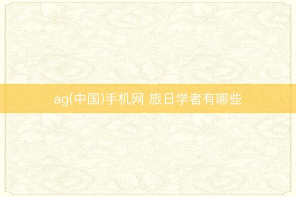 ag(中国)手机网 旅日学者有哪些