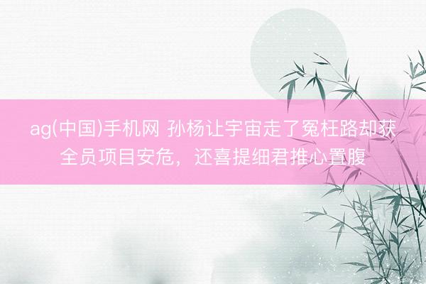 ag(中国)手机网 孙杨让宇宙走了冤枉路却获全员项目安危，还喜提细君推心置腹