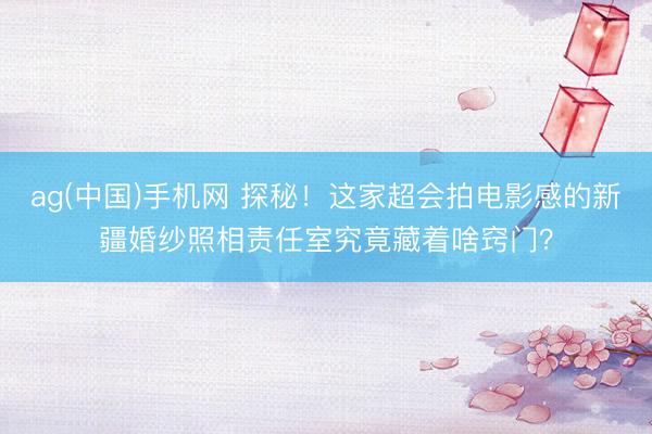 ag(中国)手机网 探秘！这家超会拍电影感的新疆婚纱照相责任室究竟藏着啥窍门？