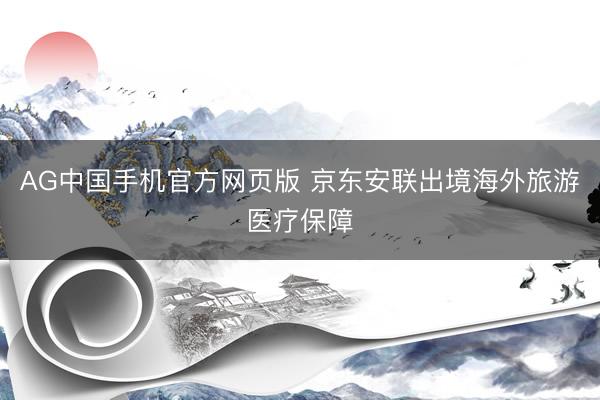 AG中国手机官方网页版 京东安联出境海外旅游医疗保障