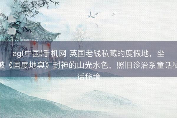 ag(中国)手机网 英国老钱私藏的度假地，坐拥被《国度地舆》封神的山光水色，照旧诊治系童话秘境