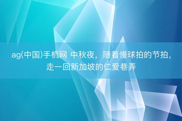 ag(中国)手机网 中秋夜，随着慢球拍的节拍，走一回新加坡的仁爱巷弄