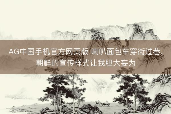 AG中国手机官方网页版 喇叭面包车穿街过巷，朝鲜的宣传样式让我胆大妄为
