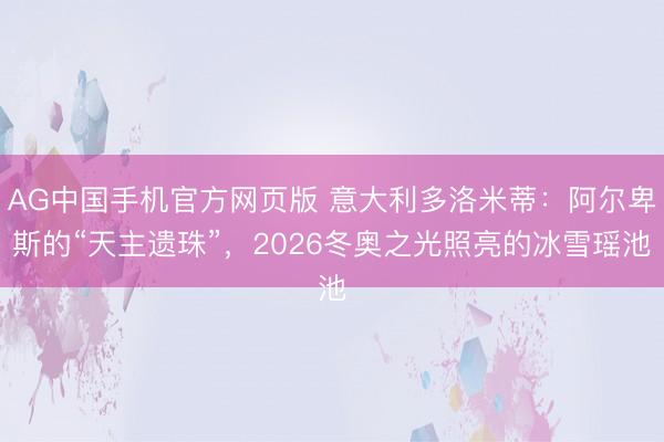 AG中国手机官方网页版 意大利多洛米蒂：阿尔卑斯的“天主遗珠”，2026冬奥之光照亮的冰雪瑶池
