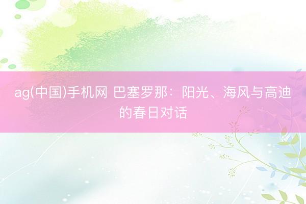 ag(中国)手机网 巴塞罗那：阳光、海风与高迪的春日对话