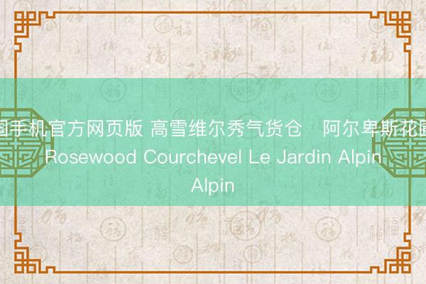 AG中国手机官方网页版 高雪维尔秀气货仓・阿尔卑斯花圃宅邸 Rosewood Courchevel Le Jardin Alpin