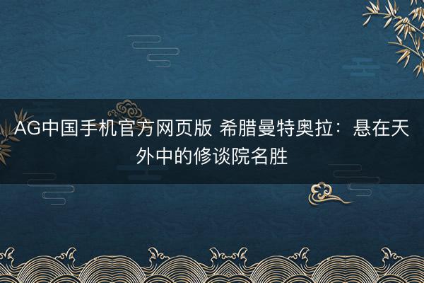 AG中国手机官方网页版 希腊曼特奥拉：悬在天外中的修谈院名胜
