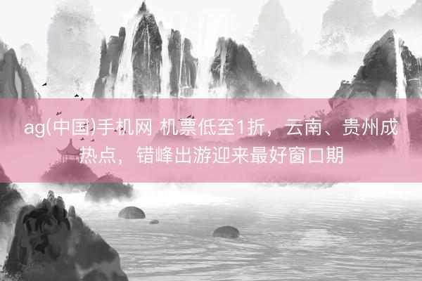 ag(中国)手机网 机票低至1折，云南、贵州成热点，错峰出游迎来最好窗口期