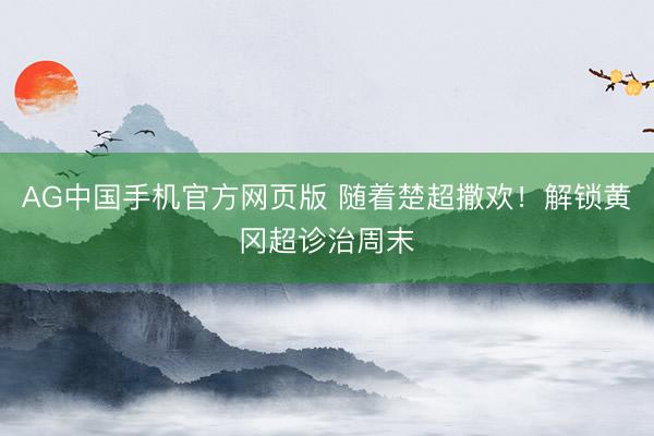 AG中国手机官方网页版 随着楚超撒欢！解锁黄冈超诊治周末
