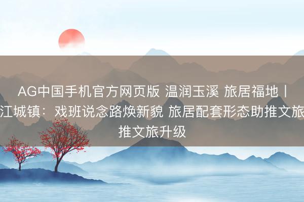 AG中国手机官方网页版 温润玉溪 旅居福地丨江川江城镇：戏班说念路焕新貌 旅居配套形态助推文旅升级