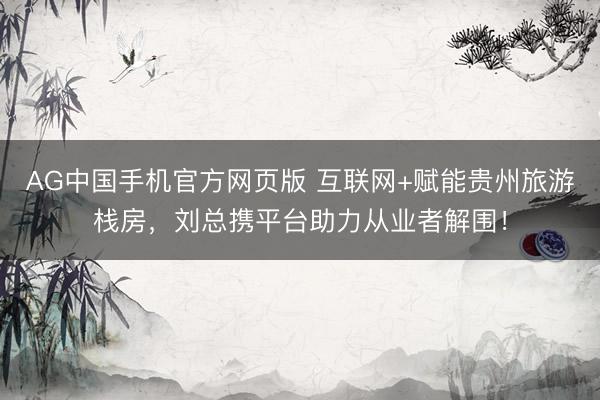 AG中国手机官方网页版 互联网+赋能贵州旅游栈房，刘总携平台助力从业者解围！
