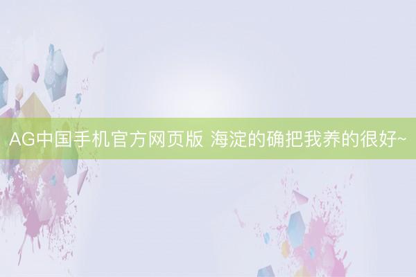 AG中国手机官方网页版 海淀的确把我养的很好~