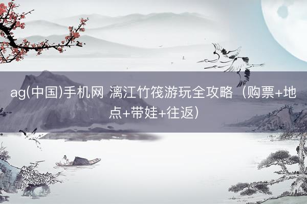 ag(中国)手机网 漓江竹筏游玩全攻略（购票+地点+带娃+往返）