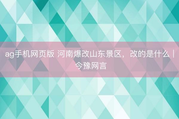 ag手机网页版 河南爆改山东景区，改的是什么 | 今豫网言