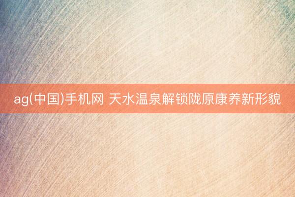 ag(中国)手机网 天水温泉解锁陇原康养新形貌